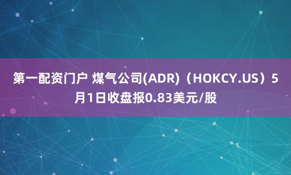 第一配资门户 煤气公司(ADR)（HOKCY.US）5月1日收盘报0.83美元/股