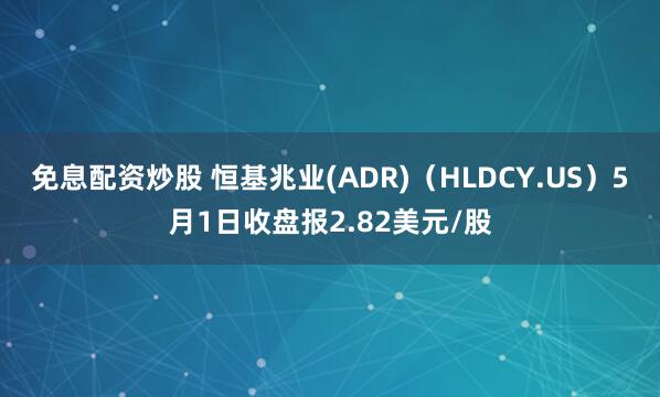 免息配资炒股 恒基兆业(ADR)（HLDCY.US）5月1日收盘报2.82美元/股