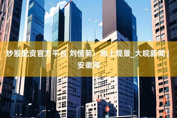 炒股配资官方平台 刘恒菊：岗上观景_大皖新闻 | 安徽网