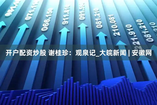 开户配资炒股 谢桂珍：观泉记_大皖新闻 | 安徽网