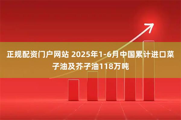 正规配资门户网站 2025年1-6月中国累计进口菜子油及芥子油118万吨