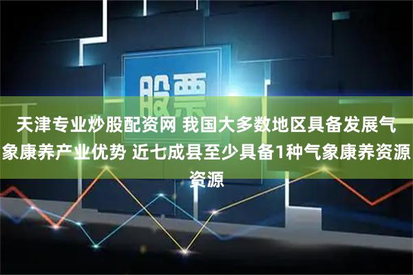 天津专业炒股配资网 我国大多数地区具备发展气象康养产业优势 近七成县至少具备1种气象康养资源