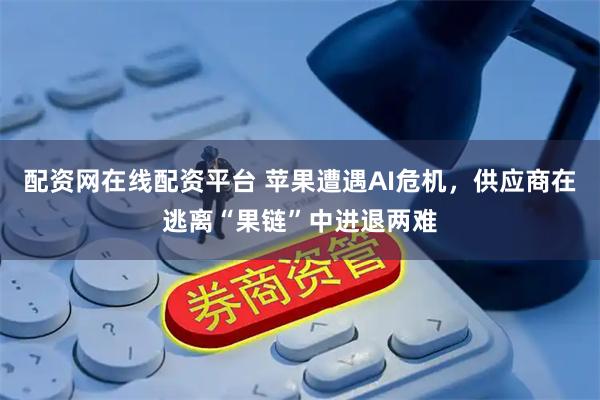 配资网在线配资平台 苹果遭遇AI危机，供应商在逃离“果链”中进退两难