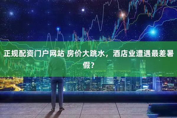 正规配资门户网站 房价大跳水，酒店业遭遇最差暑假？