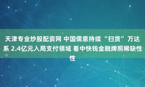 天津专业炒股配资网 中国儒意持续 “扫货” 万达系 2.4亿元入局支付领域 看中快钱金融牌照稀缺性