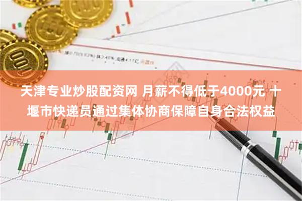 天津专业炒股配资网 月薪不得低于4000元 十堰市快递员通过集体协商保障自身合法权益