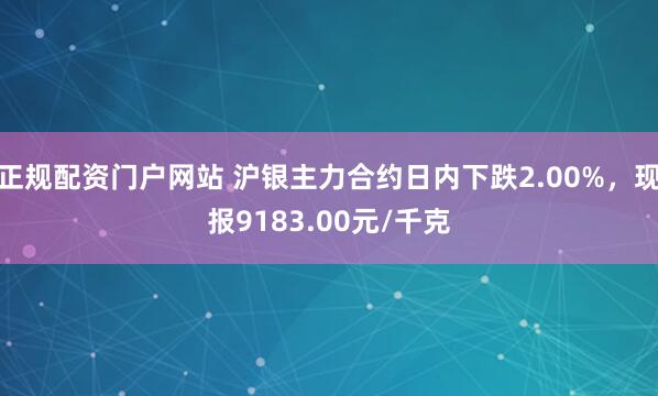 正规配资门户网站 沪银主力合约日内下跌2.00%，现报9183.00元/千克
