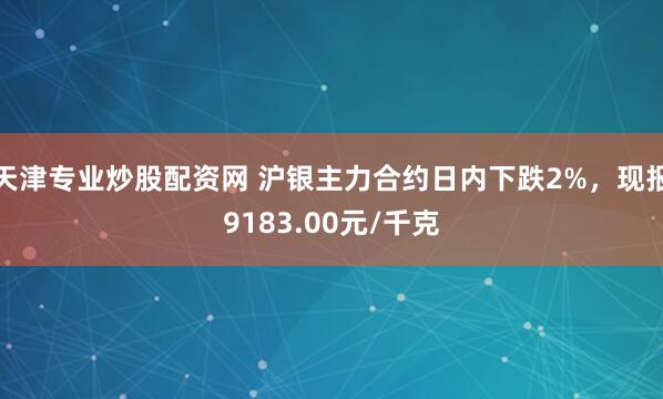 天津专业炒股配资网 沪银主力合约日内下跌2%，现报9183.00元/千克