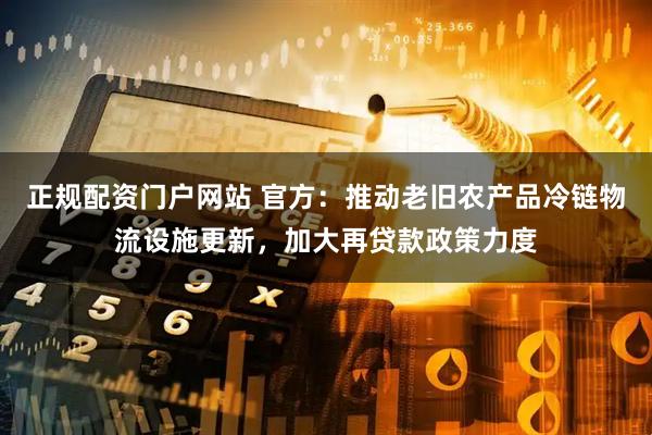 正规配资门户网站 官方：推动老旧农产品冷链物流设施更新，加大再贷款政策力度