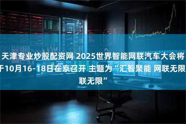 天津专业炒股配资网 2025世界智能网联汽车大会将于10月16-18日在京召开 主题为“汇智聚能 网联无限”
