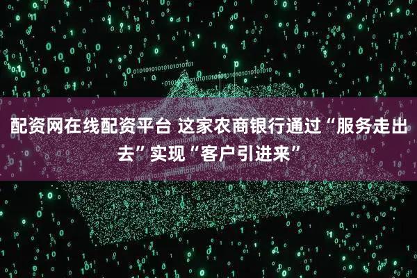 配资网在线配资平台 这家农商银行通过“服务走出去”实现“客户引进来”