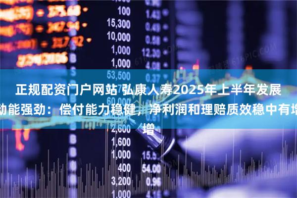 正规配资门户网站 弘康人寿2025年上半年发展动能强劲：偿付能力稳健，净利润和理赔质效稳中有增