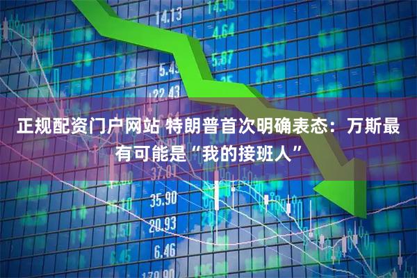 正规配资门户网站 特朗普首次明确表态：万斯最有可能是“我的接班人”