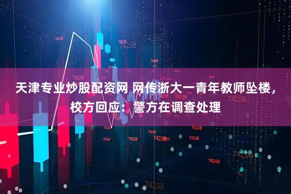 天津专业炒股配资网 网传浙大一青年教师坠楼，校方回应：警方在调查处理