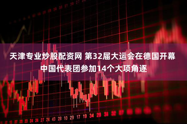 天津专业炒股配资网 第32届大运会在德国开幕 中国代表团参加14个大项角逐