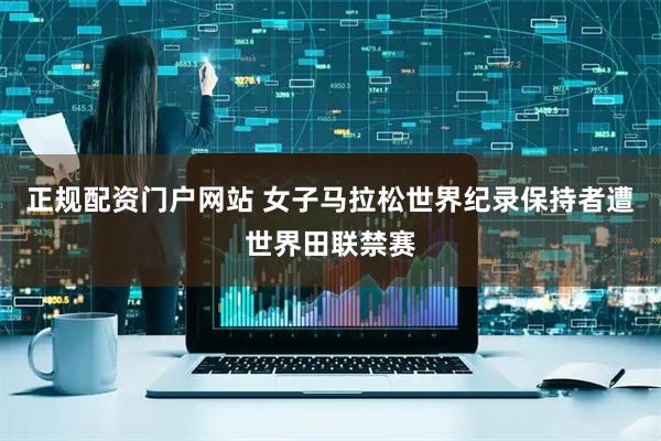 正规配资门户网站 女子马拉松世界纪录保持者遭世界田联禁赛
