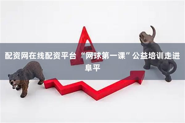 配资网在线配资平台 “网球第一课”公益培训走进阜平