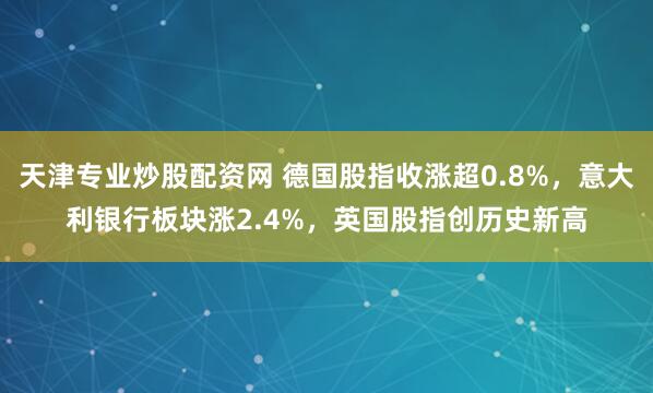 天津专业炒股配资网 德国股指收涨超0.8%，意大利银行板块涨2.4%，英国股指创历史新高
