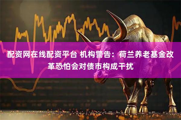 配资网在线配资平台 机构警告：荷兰养老基金改革恐怕会对债市构成干扰