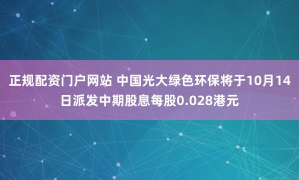 正规配资门户网站 中国光大绿色环保将于10月14日派发中期股息每股0.028港元