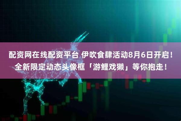 配资网在线配资平台 伊吹食肆活动8月6日开启！全新限定动态头像框「游鲤戏獭」等你抱走！