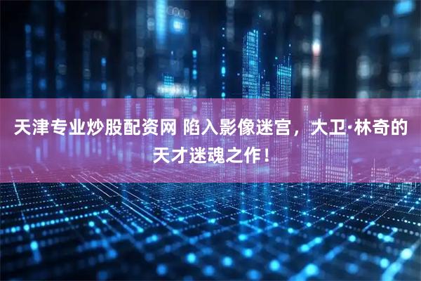 天津专业炒股配资网 陷入影像迷宫，大卫·林奇的天才迷魂之作！