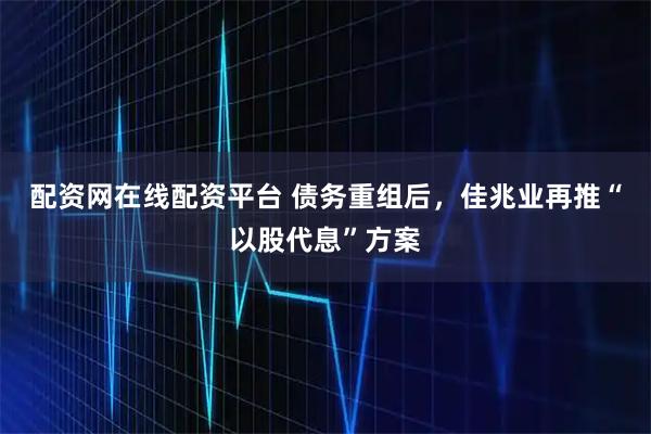 配资网在线配资平台 债务重组后,佳兆业再推“以股代息”方案