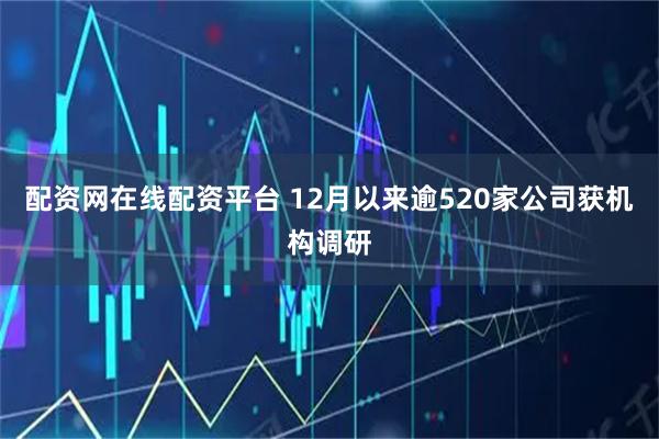 配资网在线配资平台 12月以来逾520家公司获机构调研