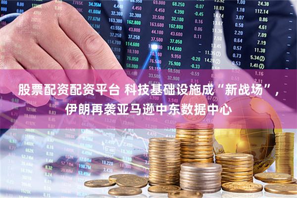 股票配资配资平台 科技基础设施成“新战场”，伊朗再袭亚马逊中东数据中心