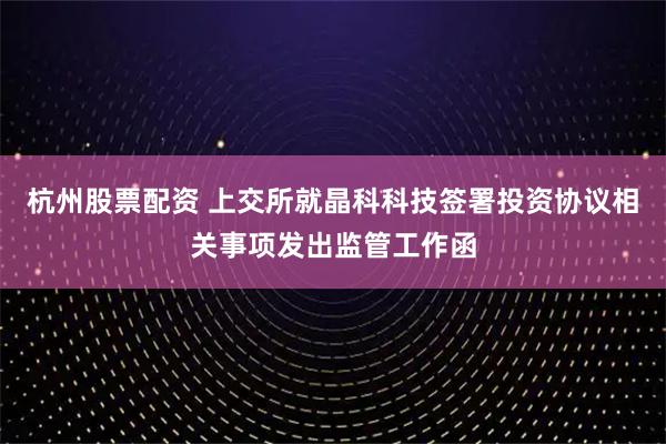 杭州股票配资 上交所就晶科科技签署投资协议相关事项发出监管工作函
