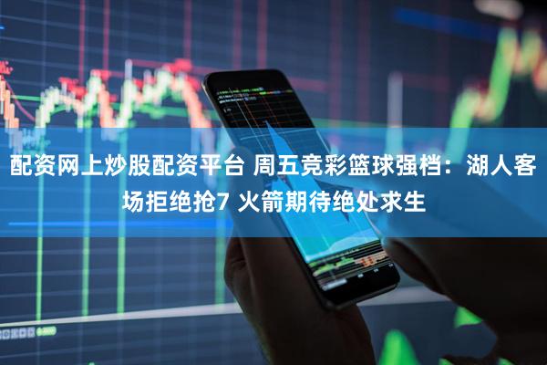 配资网上炒股配资平台 周五竞彩篮球强档：湖人客场拒绝抢7 火箭期待绝处求生