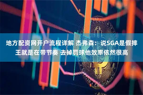 地方配资网开户流程详解 杰弗森：说SGA是假摔王就是在带节奏 去掉罚球他效率依然很高