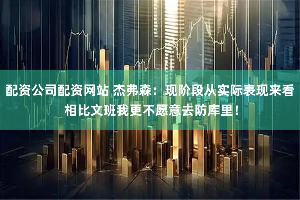 配资公司配资网站 杰弗森：现阶段从实际表现来看 相比文班我更不愿意去防库里！