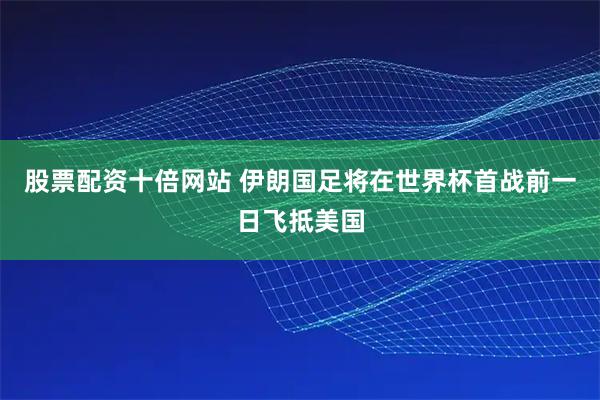 股票配资十倍网站 伊朗国足将在世界杯首战前一日飞抵美国
