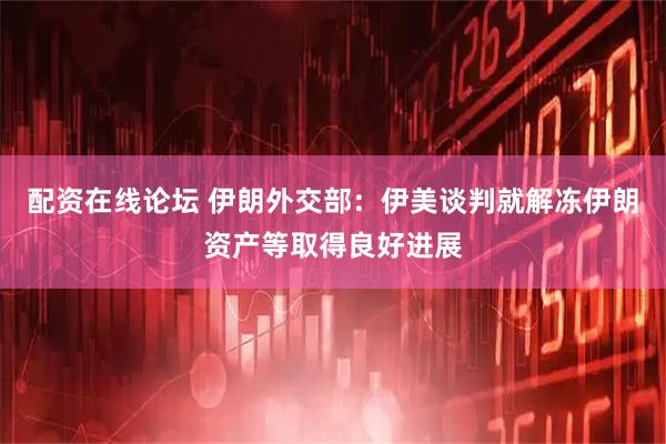 配资在线论坛 伊朗外交部：伊美谈判就解冻伊朗资产等取得良好进展