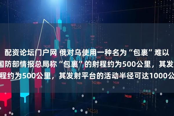 配资论坛门户网 俄对乌使用一种名为“包裹”难以拦截的新武器，乌克兰国防部情报总局称“包裹”的射程约为500公里，其发射平台的活动半径可达1000公里