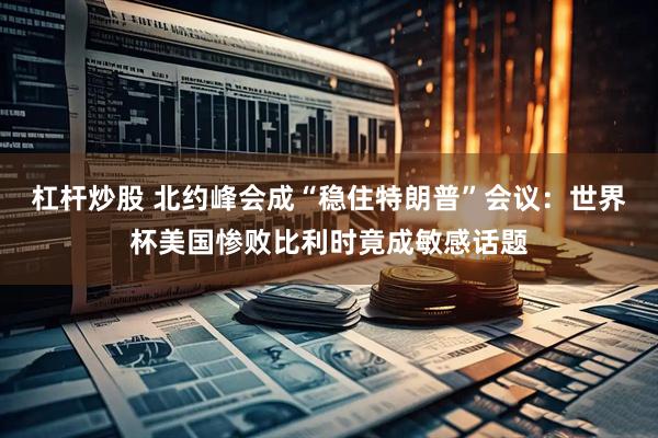 杠杆炒股 北约峰会成“稳住特朗普”会议：世界杯美国惨败比利时竟成敏感话题