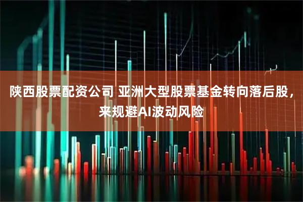 陕西股票配资公司 亚洲大型股票基金转向落后股，来规避AI波动风险