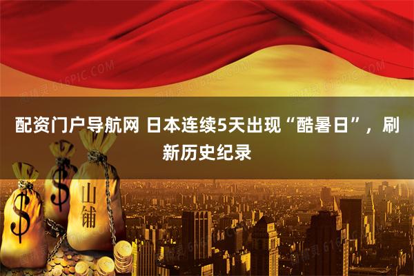 配资门户导航网 日本连续5天出现“酷暑日”，刷新历史纪录
