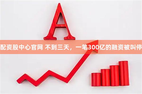 配资股中心官网 不到三天，一笔300亿的融资被叫停