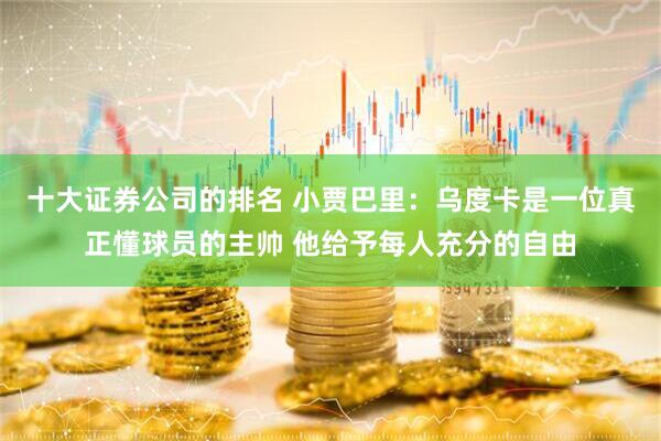 十大证券公司的排名 小贾巴里：乌度卡是一位真正懂球员的主帅 他给予每人充分的自由
