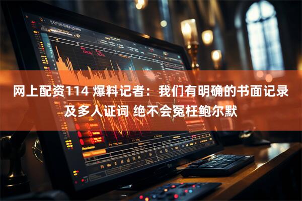 网上配资114 爆料记者：我们有明确的书面记录及多人证词 绝不会冤枉鲍尔默