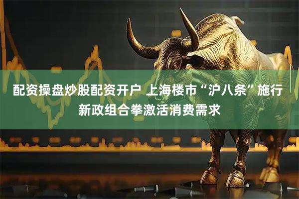 配资操盘炒股配资开户 上海楼市“沪八条”施行 新政组合拳激活消费需求