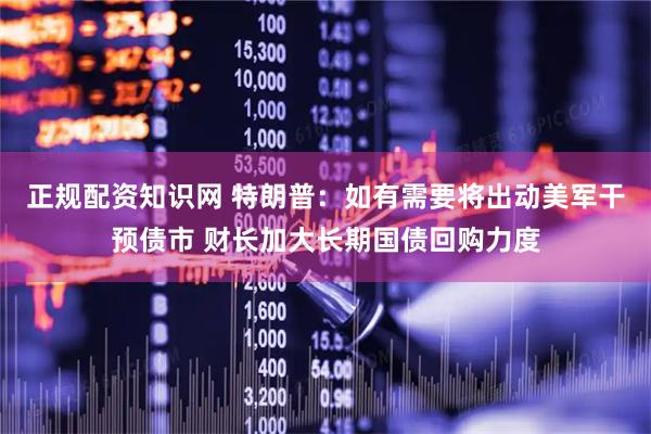 正规配资知识网 特朗普：如有需要将出动美军干预债市 财长加大长期国债回购力度