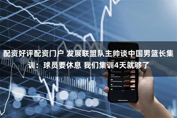 配资好评配资门户 发展联盟队主帅谈中国男篮长集训：球员要休息 我们集训4天就够了