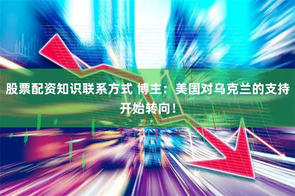 股票配资知识联系方式 博主：美国对乌克兰的支持开始转向！