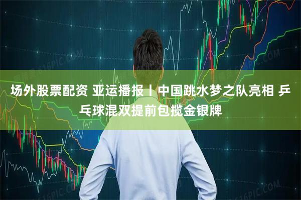 场外股票配资 亚运播报丨中国跳水梦之队亮相 乒乓球混双提前包揽金银牌