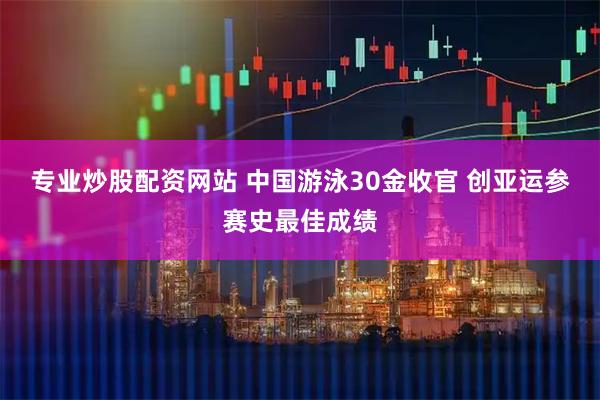专业炒股配资网站 中国游泳30金收官 创亚运参赛史最佳成绩