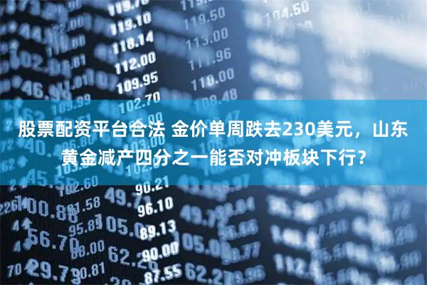 股票配资平台合法 金价单周跌去230美元，山东黄金减产四分之一能否对冲板块下行？
